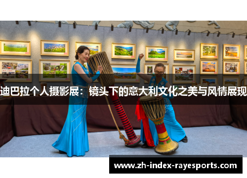 迪巴拉个人摄影展:镜头下的意大利文化之美与风情展现 迪巴拉个人摄影展:镜头下的意大利文化之美与风情展现