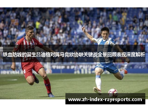 铁血防线的诞生吕迪格对阵马竞欧协联关键战全景回顾表现深度解析 铁血防线的诞生吕迪格对阵马竞欧协联关键战全景回顾表现深度解析