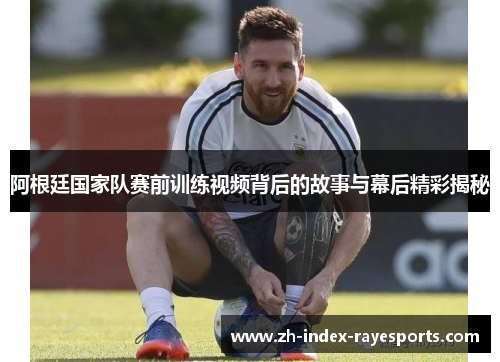 阿根廷国家队赛前训练视频背后的故事与幕后精彩揭秘 阿根廷国家队赛前训练视频背后的故事与幕后精彩揭秘