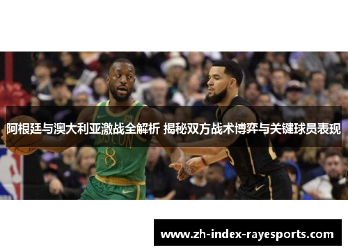 阿根廷与澳大利亚激战全解析 揭秘双方战术博弈与关键球员表现 阿根廷与澳大利亚激战全解析 揭秘双方战术博弈与关键球员表现