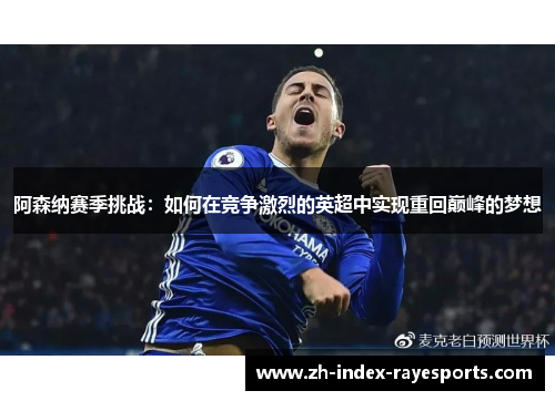 阿森纳赛季挑战:如何在竞争激烈的英超中实现重回巅峰的梦想 阿森纳赛季挑战:如何在竞争激烈的英超中实现重回巅峰的梦想