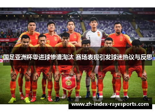 国足亚洲杯零进球惨遭淘汰 赛场表现引发球迷热议与反思 国足亚洲杯零进球惨遭淘汰 赛场表现引发球迷热议与反思